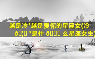 越是冷*
越是爱你的星座女(冷 🦈 *
是什 🐒 么星座女生)